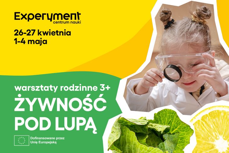 Plakat promujący rodzinne warsztaty ‘Żywność pod lupą’ w Centrum Nauki Experyment, odbywające się 26-27 kwietnia oraz 1-4 maja. Na grafice chłopiec w fartuchu laboratoryjnym i okularach ochronnych trzymający probówkę oraz plaster pomarańczy w tle. Wydarzenie dofinansowane przez Unię Europejską