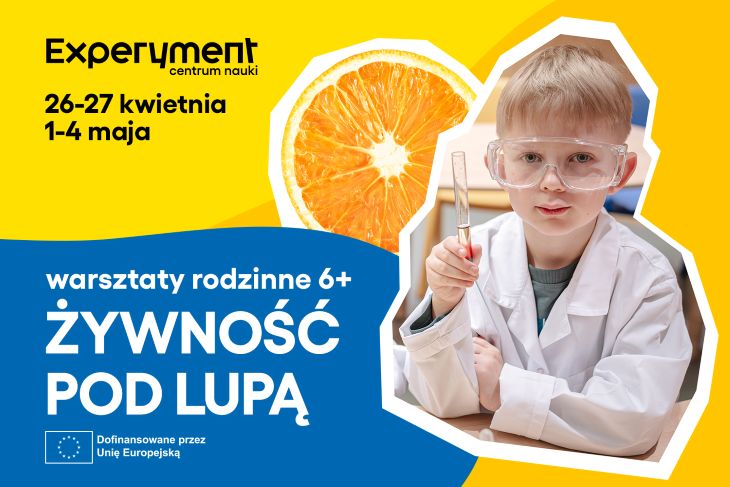 Plakat promujący rodzinne warsztaty ‘Żywność pod lupą’ w Centrum Nauki Experyment, odbywające się 26-27 kwietnia oraz 1-4 maja. Na grafice chłopiec w fartuchu laboratoryjnym i okularach ochronnych trzymający probówkę oraz plaster pomarańczy w tle. Wydarzenie dofinansowane przez Unię Europejską