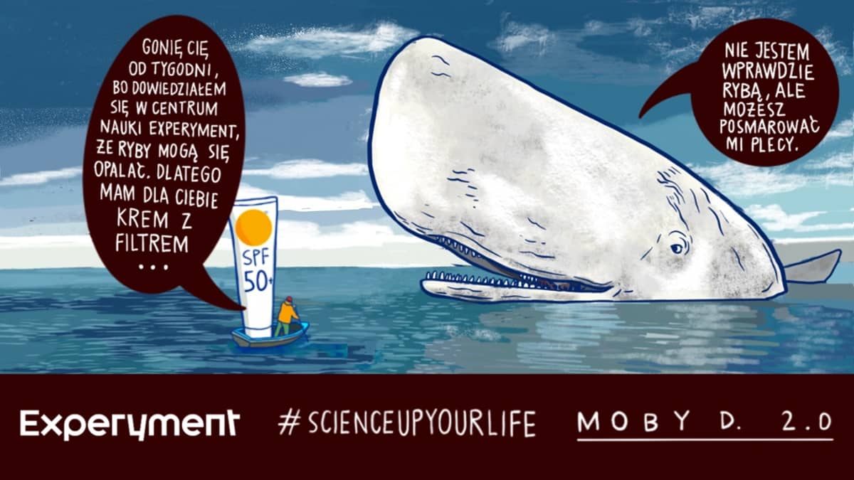 Ilustracja przedstawia scenę na morzu. Po lewej stronie jest mała łódka z osobą trzymającą duży krem przeciwsłoneczny z oznaczeniem „SPF 50+”. Nad łódką znajduje się dymek z tekstem: „Gonię cię od tygodni, bo dowiedziałem się w Centrum Nauki Experyment, że ryby mogą się opalać. Dlatego mam dla ciebie krem z filtrem...”. Po prawej stronie jest wielki biały wieloryb wynurzający się z wody, z uśmiechem na pysku. Nad nim jest dymek z tekstem: „Nie jestem wprawdzie rybą, ale możesz posmarować mi plecy.” Na dole grafiki widnieją napisy: „Experyment”, „#ScienceUpYourLife” oraz „Moby D. 2.0”.
